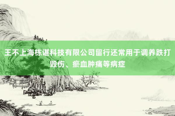 王不上海栋谌科技有限公司留行还常用于调养跌打毁伤、瘀血肿痛等病症