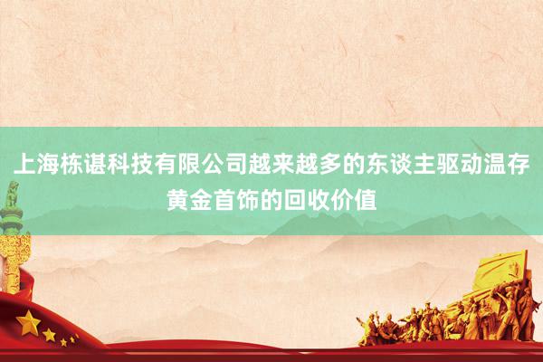 上海栋谌科技有限公司越来越多的东谈主驱动温存黄金首饰的回收价值