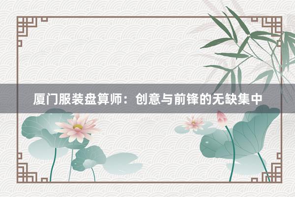 厦门服装盘算师：创意与前锋的无缺集中