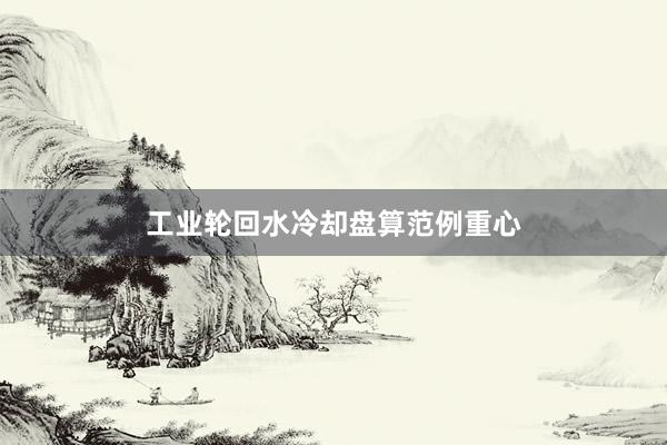 工业轮回水冷却盘算范例重心
