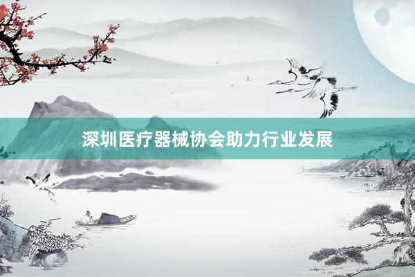 深圳医疗器械协会助力行业发展