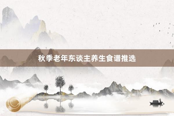 秋季老年东谈主养生食谱推选