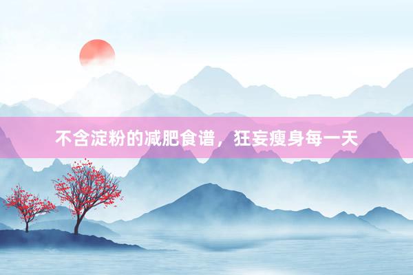 不含淀粉的减肥食谱，狂妄瘦身每一天