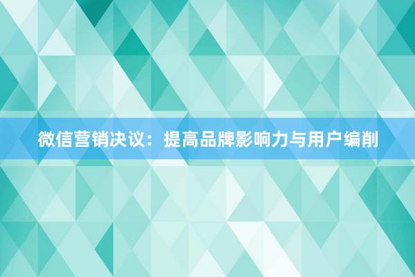 微信营销决议：提高品牌影响力与用户编削